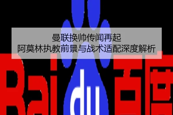 曼联换帅传闻再起 阿莫林执教前景与战术适配深度解析