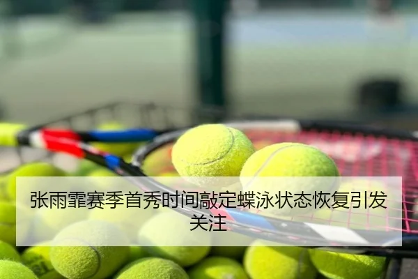 张雨霏赛季首秀时间敲定蝶泳状态恢复引发关注